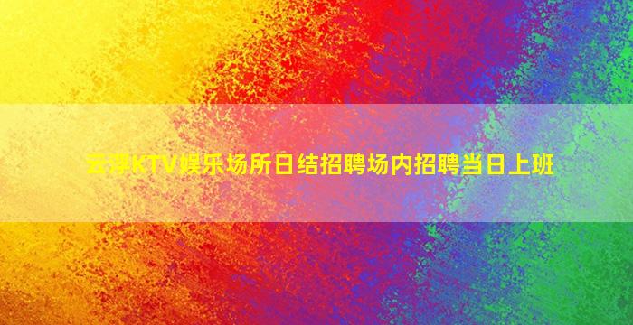 云浮KTV娱乐场所日结招聘场内招聘当日上班