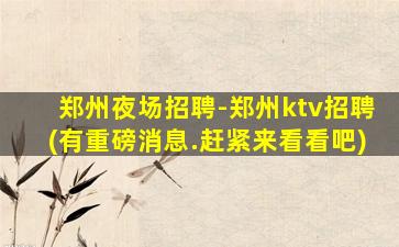 郑州夜场招聘-郑州ktv招聘(有重磅消息.赶紧来看看吧)